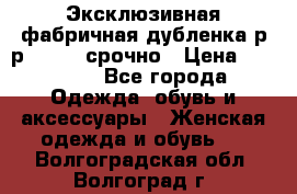 Эксклюзивная фабричная дубленка р-р 40-44, срочно › Цена ­ 18 000 - Все города Одежда, обувь и аксессуары » Женская одежда и обувь   . Волгоградская обл.,Волгоград г.